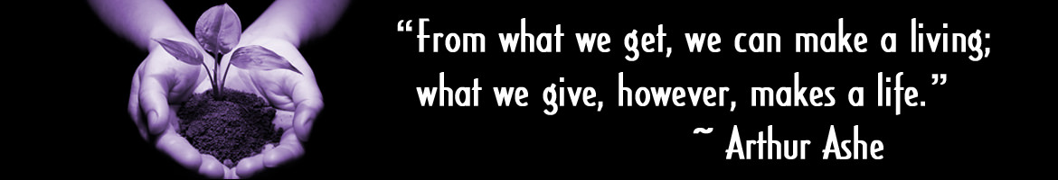 From what we get, we can make a living; what we give, however, makes a life. ~ Arthur Ashe